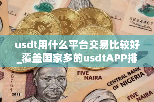 usdt用什么平台交易比较好_覆盖国家多的usdtAPP排名盘点