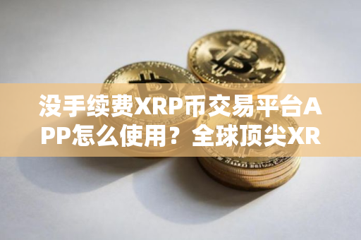 没手续费XRP币交易平台APP怎么使用？全球顶尖XRP币交易平台APP榜单一览