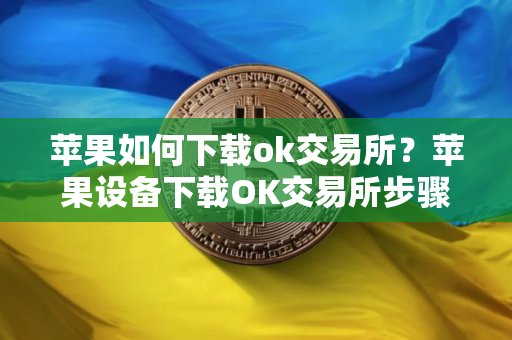 苹果如何下载ok交易所？苹果设备下载OK交易所步骤教程