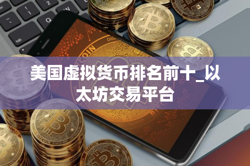 美国虚拟货币排名前十_以太坊交易平台
