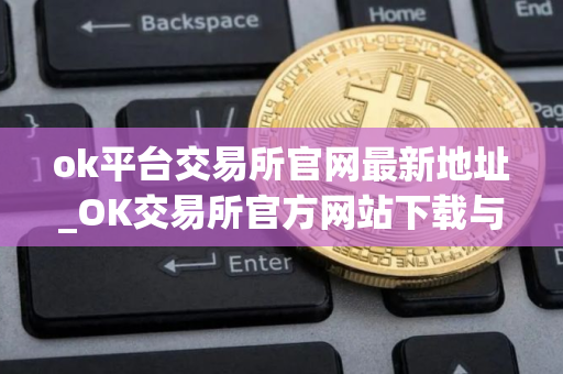 ok平台交易所官网最新地址_OK交易所官方网站下载与安装指南