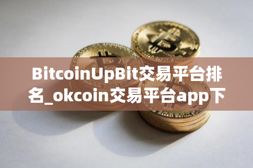 BitcoinUpBit交易平台排名_okcoin交易平台app下载