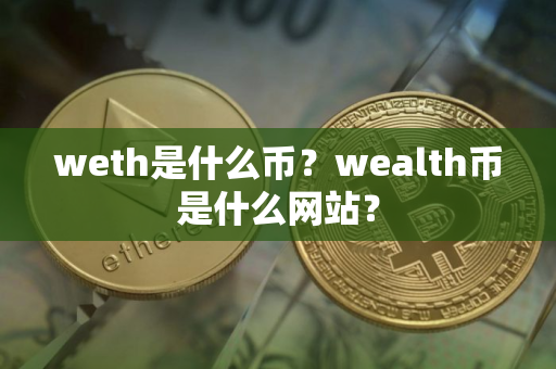 weth是什么币?wealth币是什么网站? weth是什么币?wealth币是什么网站?