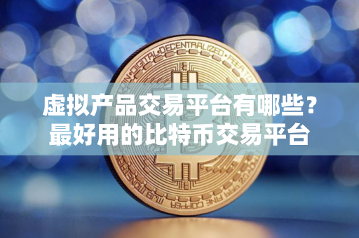 虚拟产品交易平台有哪些？最好用的比特币交易平台
