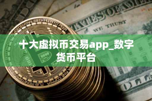 十大虚拟币交易app_数字货币平台