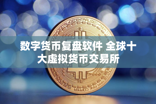 数字货币复盘软件 全球十大虚拟货币交易所