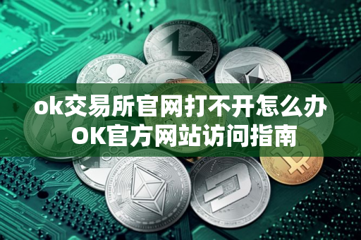 ok交易所官网打不开怎么办 OK官方网站访问指南