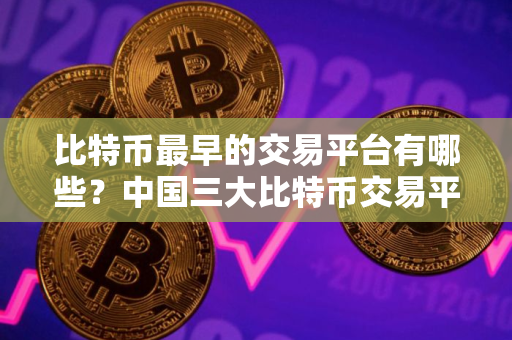 比特币最早的交易平台有哪些？中国三大比特币交易平台