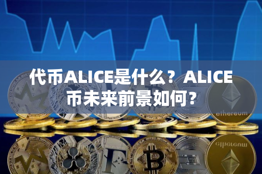 代币ALICE是什么？ALICE币未来前景如何？