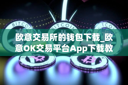 欧意交易所的钱包下载_欧意OK交易平台App下载教程