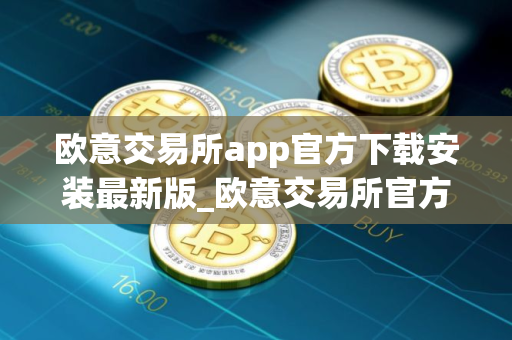 欧意交易所app官方下载安装最新版_欧意交易所官方下载最新版本