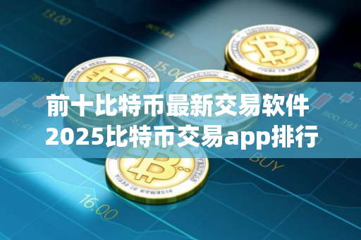 前十比特币最新交易软件 2025比特币交易app排行