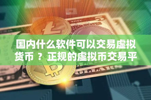 国内什么软件可以交易虚拟货币 ？正规的虚拟币交易平台有哪些？