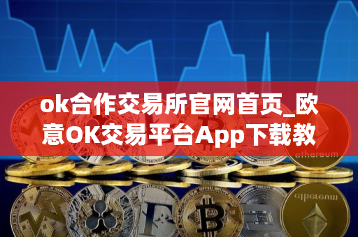 ok合作交易所官网首页_欧意OK交易平台App下载教程