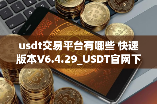usdt交易平台有哪些 快速版本V6.4.29_USDT官网下载使用