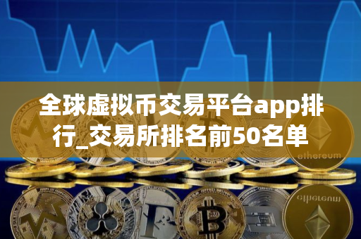 全球虚拟币交易平台app排行_交易所排名前50名单