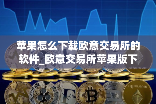 苹果怎么下载欧意交易所的软件_欧意交易所苹果版下载指南