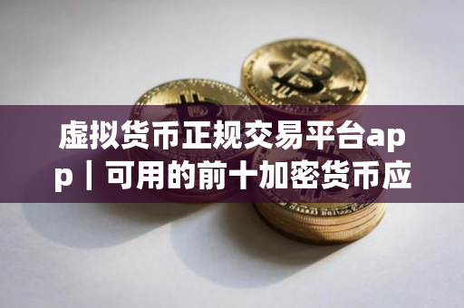虚拟货币正规交易平台app｜可用的前十加密货币应用排名盘点