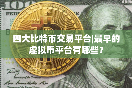 四大比特币交易平台|最早的虚拟币平台有哪些? 四大比特币交易平台|最早的虚拟币平台有哪些?