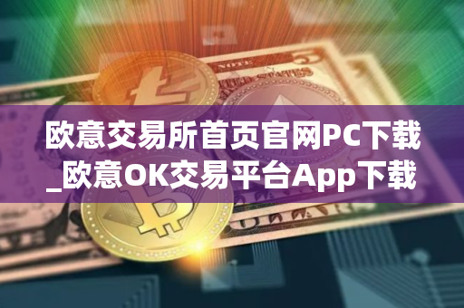 欧意交易所首页官网PC下载_欧意OK交易平台App下载教程