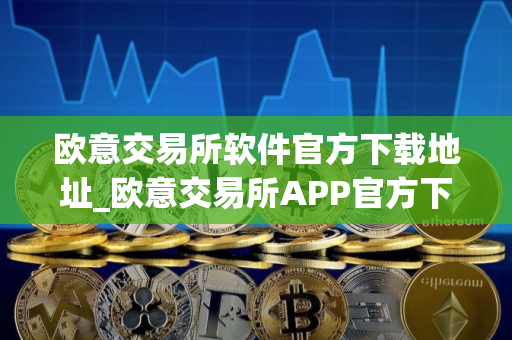 欧意交易所软件官方下载地址_欧意交易所APP官方下载教程
