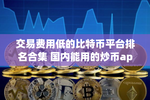 交易费用低的比特币平台排名合集 国内能用的炒币app 交易费用低的比特币平台排名合集 国内能用的炒币app