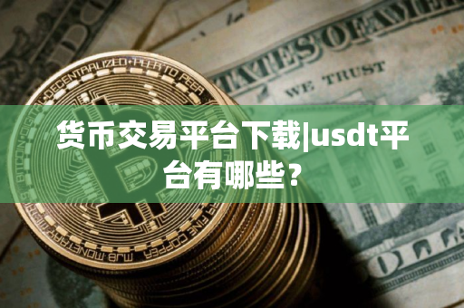 货币交易平台下载|usdt平台有哪些？