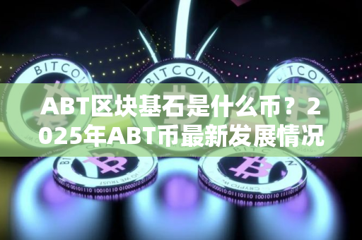ABT区块基石是什么币？2025年ABT币最新发展情况