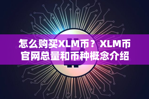 怎么购买XLM币?XLM币官网总量和币种概念介绍 怎么购买XLM币?XLM币官网总量和币种概念介绍