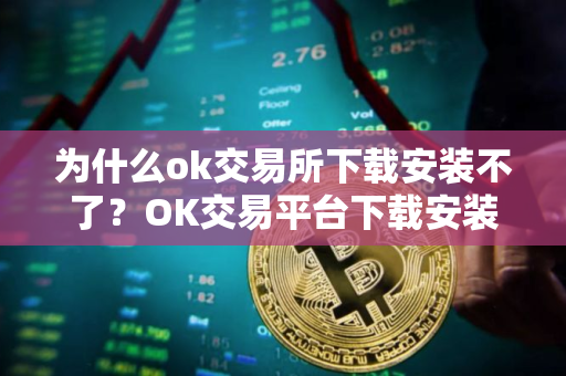 为什么ok交易所下载安装不了？OK交易平台下载安装疑难解答