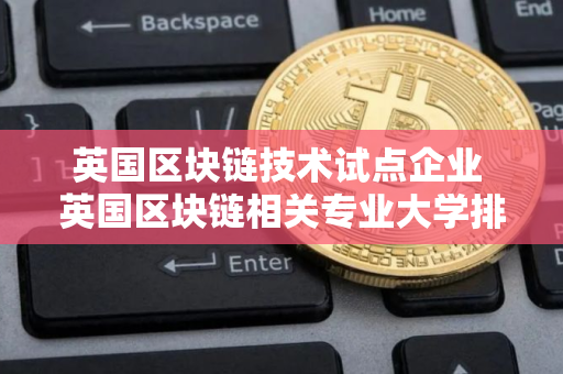 英国区块链技术试点企业 英国区块链相关专业大学排名 英国区块链技术试点企业 英国区块链相关专业大学排名