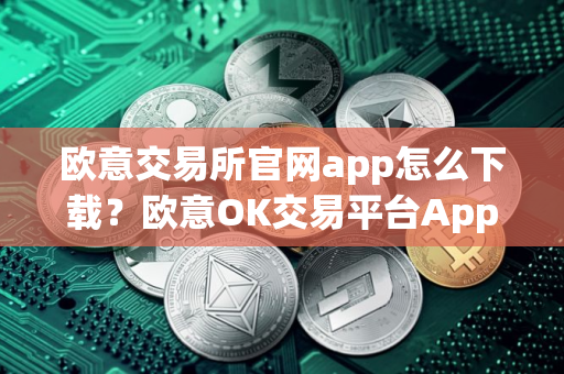欧意交易所官网app怎么下载？欧意OK交易平台App下载教程