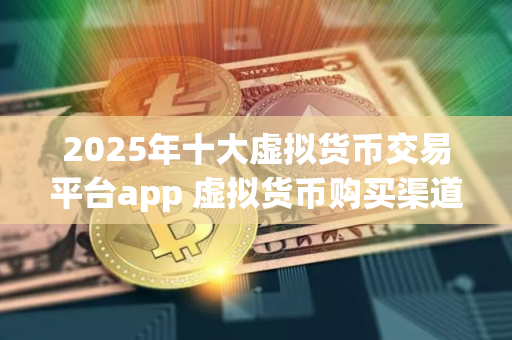 2025年十大虚拟货币交易平台app 虚拟货币购买渠道盘点