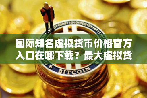 国际知名虚拟货币价格官方入口在哪下载？最大虚拟货币价格官方入口安卓排行榜