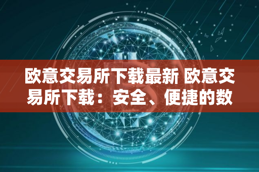 欧意交易所下载最新 欧意交易所下载：安全、便捷的数字资产管理平台