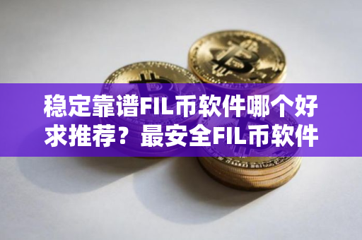 稳定靠谱FIL币软件哪个好求推荐？最安全FIL币软件榜单一览