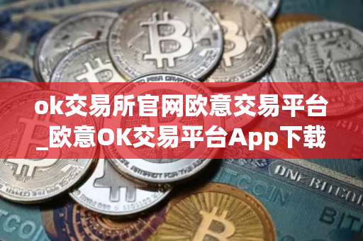 ok交易所官网欧意交易平台_欧意OK交易平台App下载教程