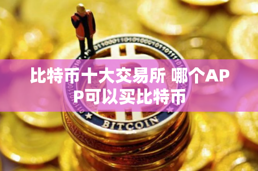 比特币十大交易所 哪个APP可以买比特币