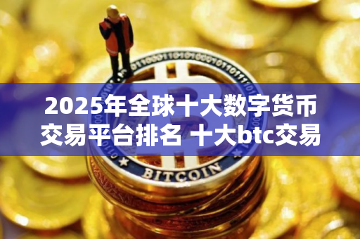 2025年全球十大数字货币交易平台排名 十大btc交易平台