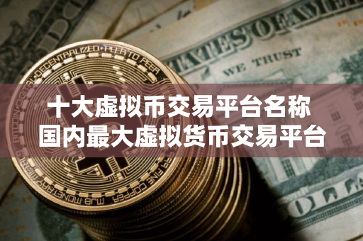 十大虚拟币交易平台名称 国内最大虚拟货币交易平台