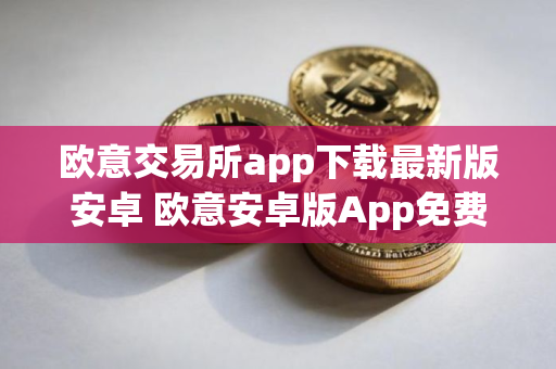 欧意交易所app下载最新版安卓 欧意安卓版App免费下载