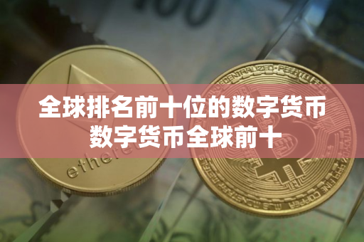 全球排名前十位的数字货币 数字货币全球前十 全球排名前十位的数字货币 数字货币全球前十