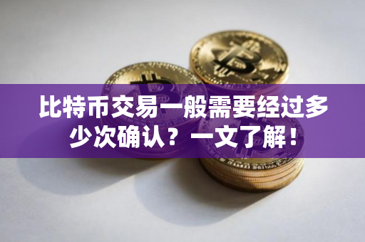 比特币交易一般需要经过多少次确认？一文了解！