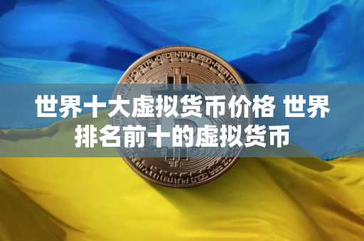 世界十大虚拟货币价格 世界排名前十的虚拟货币