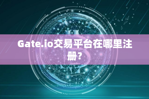 Gate.io交易平台在哪里注册？