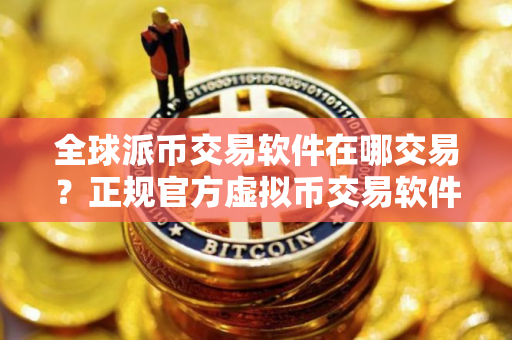 全球派币交易软件在哪交易？正规官方虚拟币交易软件最新排名