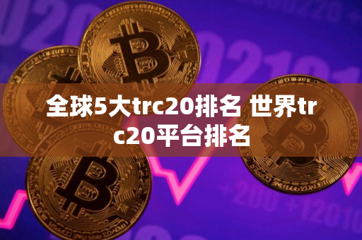全球5大trc20排名 世界trc20平台排名
