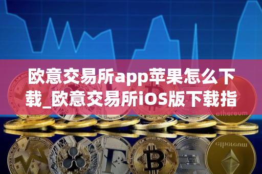 欧意交易所app苹果怎么下载_欧意交易所iOS版下载指南