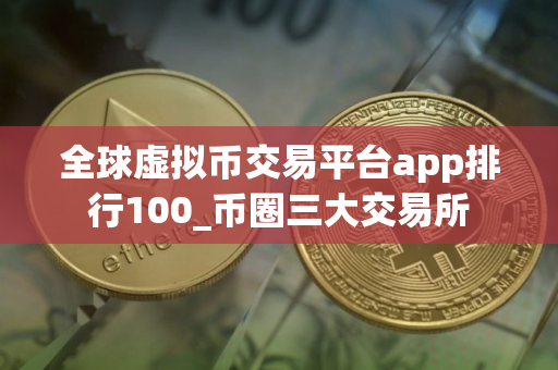 全球虚拟币交易平台app排行100_币圈三大交易所