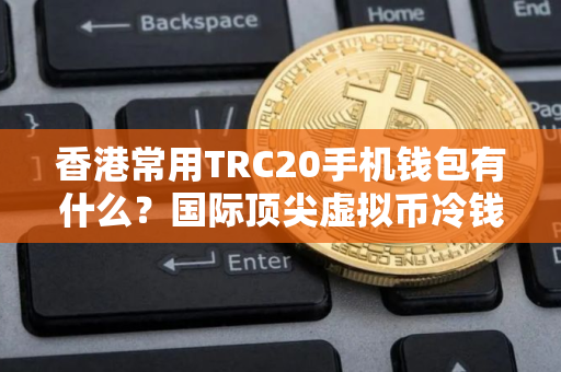 香港常用TRC20手机钱包有什么？国际顶尖虚拟币冷钱包排名